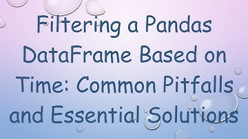 Filtering a Pandas DataFrame Based on Time: Common Pitfalls and Essential Solutions