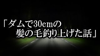 ※ダム・釣りにまつわる怖い話※【本当にあった怖い話５９９】「俺がダムで30㎝の髪の毛釣り上げた話」２ちゃん 洒落にならないほど怖い話を集めてみない?