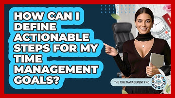 How Can I Define Actionable Steps For My Time Management Goals? - The Time Management Pro