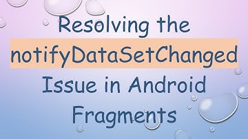Resolving the notifyDataSetChanged Issue in Android Fragments