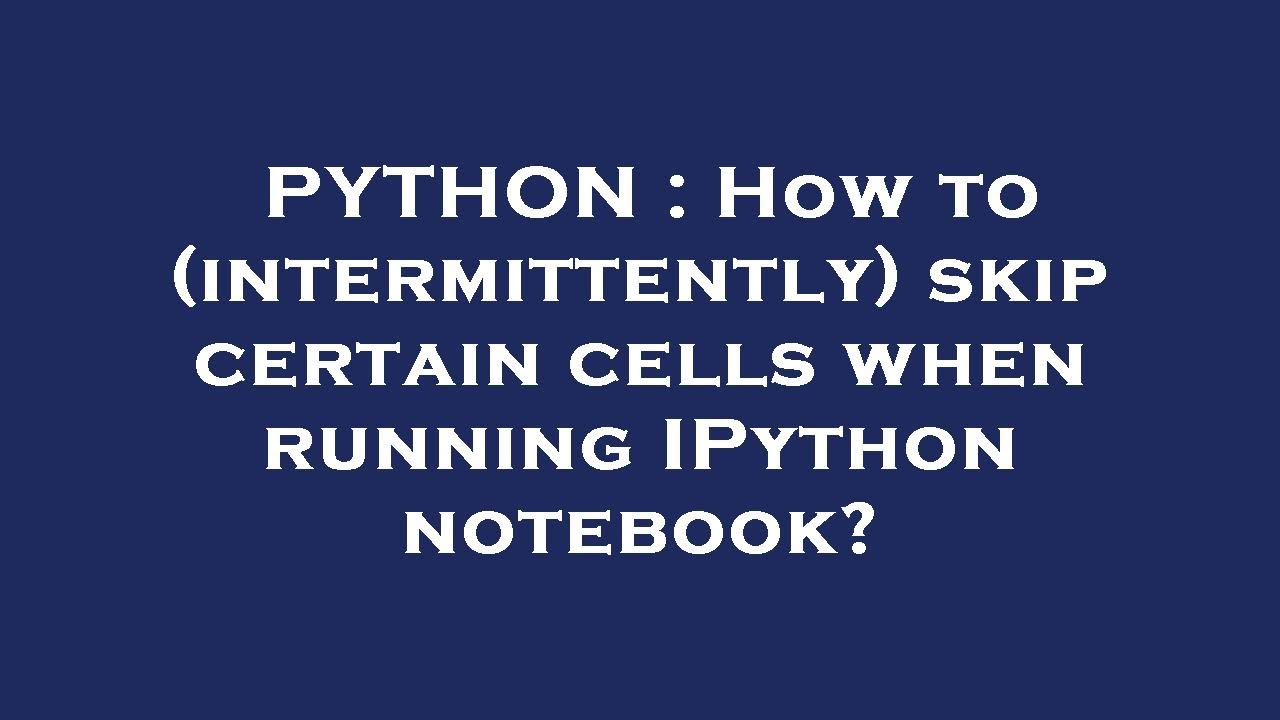 PYTHON : How to (intermittently) skip certain cells when running IPython notebook?