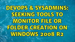 DevOps & SysAdmins: Seeking tools to monitor file or folder creation on Windows 2008 r2