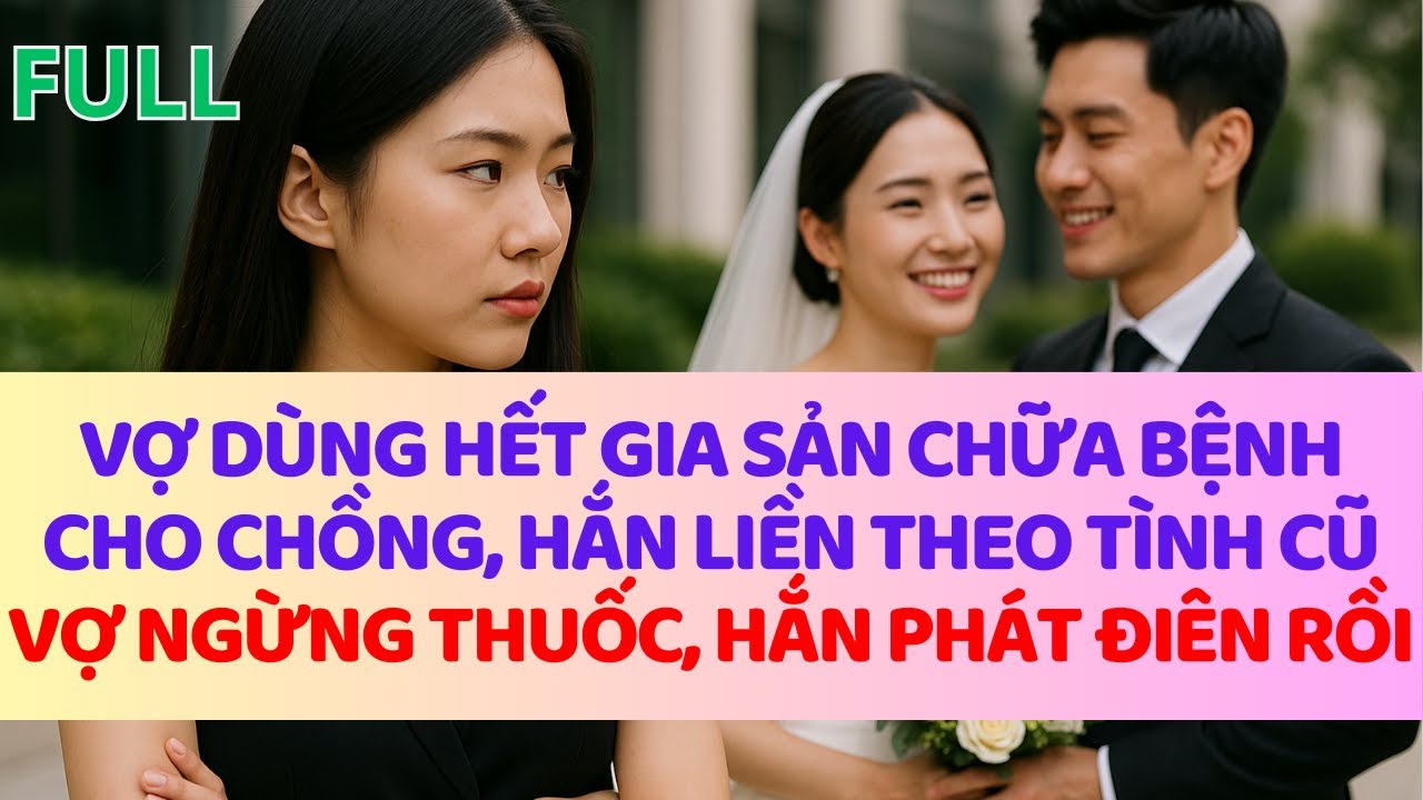 Vợ dùng hết gia sản chữa bệnh cho chồng, khỏi bệnh hắn theo tình cũ, vợ ngừng thu/ốc hắn điên rồi