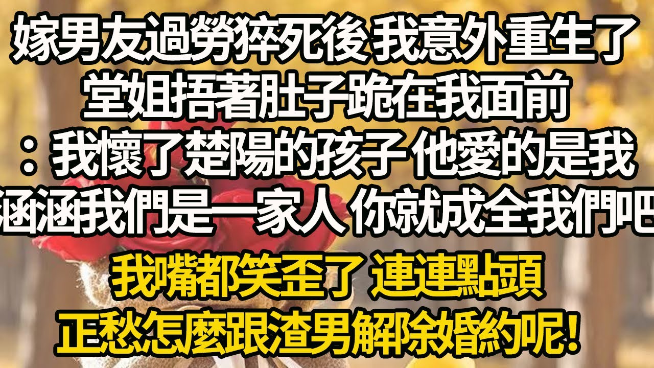 【完結】嫁男友過勞猝死後 我意外重生了，堂姐捂著肚子跪在我面前：我懷了楚陽的孩子 他愛的是我，涵涵我們是一家人 你就成全我們吧，我嘴都笑歪了 連連點頭，正愁怎麼跟渣男解除婚約呢！