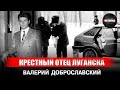 КРЕСТНЫЙ ОТЕЦ ЛУГАНСКА I  Валерий Доброславский I  ДОБРОСЛАВ  I Криминальная История