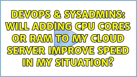 DevOps & SysAdmins: Will adding CPU cores or RAM to my cloud server improve speed in my situation?