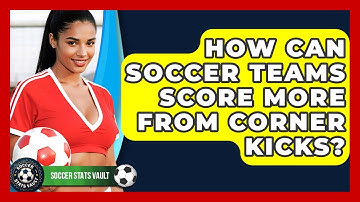 How Can Soccer Teams Score More From Corner Kicks? - Soccer Stats Vault