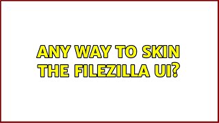 Any way to skin the Filezilla UI (2 Solutions!!)