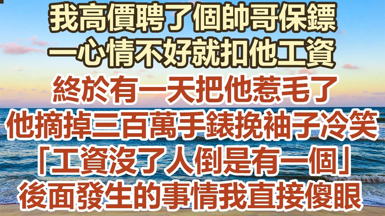 我高價聘了個帥哥保鏢，一心情不好就扣他工資，終於有一天把他惹毛了，他摘掉三百萬的手錶挽起袖子冷笑，“工資沒了人倒是有一個” 後面發生的事情我直接傻眼#幸福敲門 #為人處世 #生活經驗 #情感故事