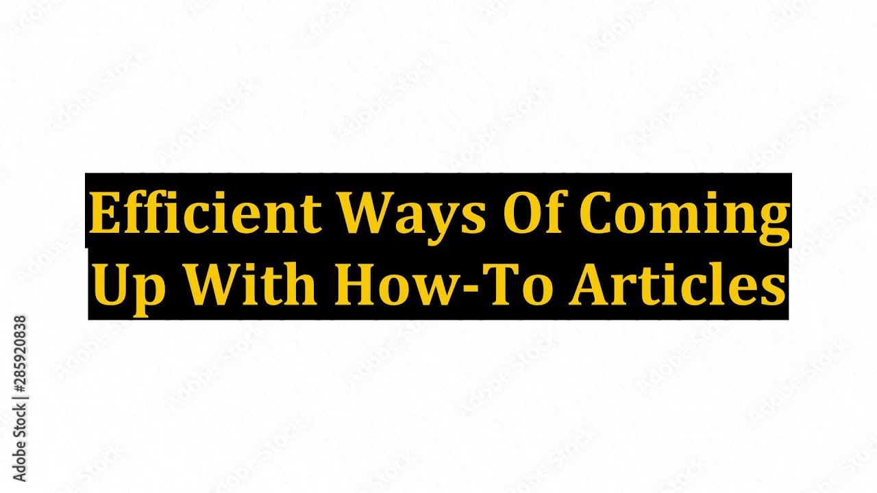 Efficient Ways Of Coming Up With How-To Articles