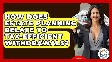 How Does Estate Planning Relate To Tax-Efficient Withdrawals? - Get Retirement Help