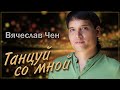 Вячеслав Чен - Танцуй со мной