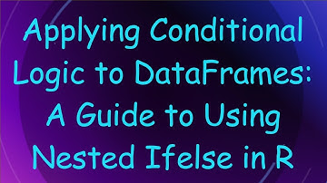 Applying Conditional Logic to DataFrames: A Guide to Using Nested Ifelse in R
