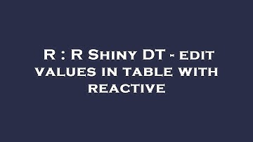 R : R Shiny DT - edit values in table with reactive