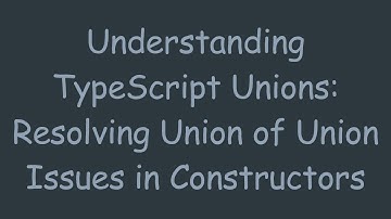 Understanding TypeScript Unions: Resolving Union of Union Issues in Constructors
