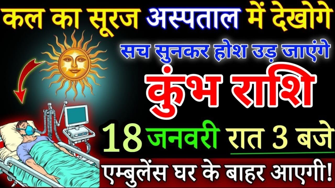 कुंभ राशि कल का सूरज अस्पताल में देखोगे 18 जनवरी रात 3 बजे एम्बुलेंस घर के बाहर आएगी/kumbh rashi