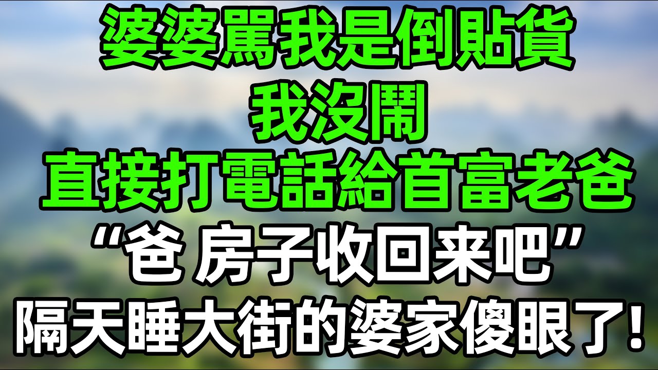 婆婆駡我是倒貼貨！老公在一旁冷眼旁觀！我冷笑 直接打電話給首富老爸“爸，房子收回來吧！”隔天睡大街的婆家傻眼了