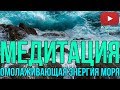 🌊Медитация - Энергия Моря | Чистка, Наполнение и Омоложение🌊