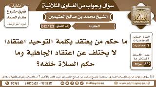 222 - 332 ما حكم من يعتقد بكلمة التوحيد اعتقادا لا يختلف عن اعتقاد الجاهلية وما حكم الصلاة خلفه؟