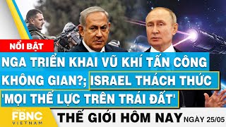 Tin thế giới hôm nay 25/5, Nga triển khai vũ khí đánh không gian?; Israel thách thức 'mọi thế lực'