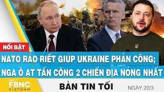 Tin tối 22\/3 | NATO ráo riết giúp Ukraine phản công; Nga ồ ạt tấn công 2 chiến địa nóng nhất | FBNC