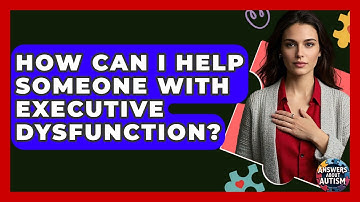 How Can I Help Someone With Executive Dysfunction? - Answers About Autism