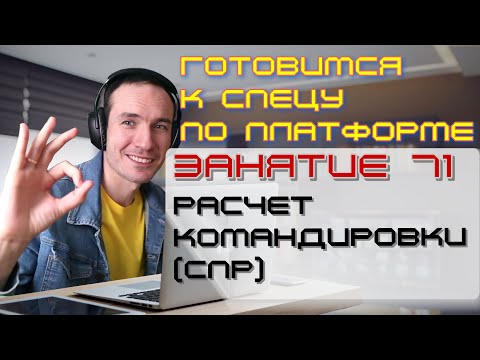 ЗАНЯТИЕ 71. РАСЧЕТ КОМАНДИРОВКИ (СПР). ПОДГОТОВКА К СПЕЦИАЛИСТУ ПО ПЛАТФОРМЕ 1С