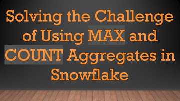Solving the Challenge of Using MAX and COUNT Aggregates in Snowflake