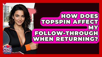 How Does Topspin Affect My Follow-through When Returning? - Ping Pong Prodigy