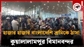 হাজার হাজার বাংলাদেশি শ্রমিকে ঠাসা কুয়ালালামপুর বিমানবন্দর | BD Workers | Kuala Lumpur Airport