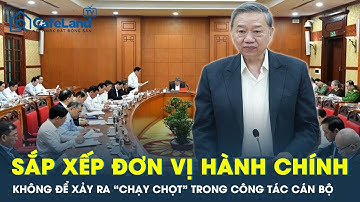 Sắp xếp đơn vị hành chính: Không để xảy ra “chạy chọt” trong công tác cán bộ | CafeLand