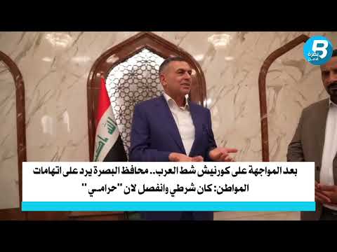بعد المواجهة على كورنيش شط العرب محافظ البصرة يرد على اتهامات المواطن كان شرطي وانفصل لان حرام ي