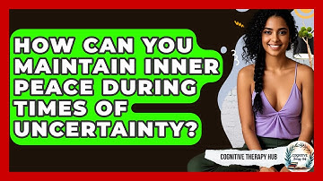 How Can You Maintain Inner Peace During Times Of Uncertainty? - Cognitive Therapy Hub