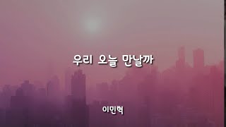 우리 오늘 만날까 - 이민혁 / 가사