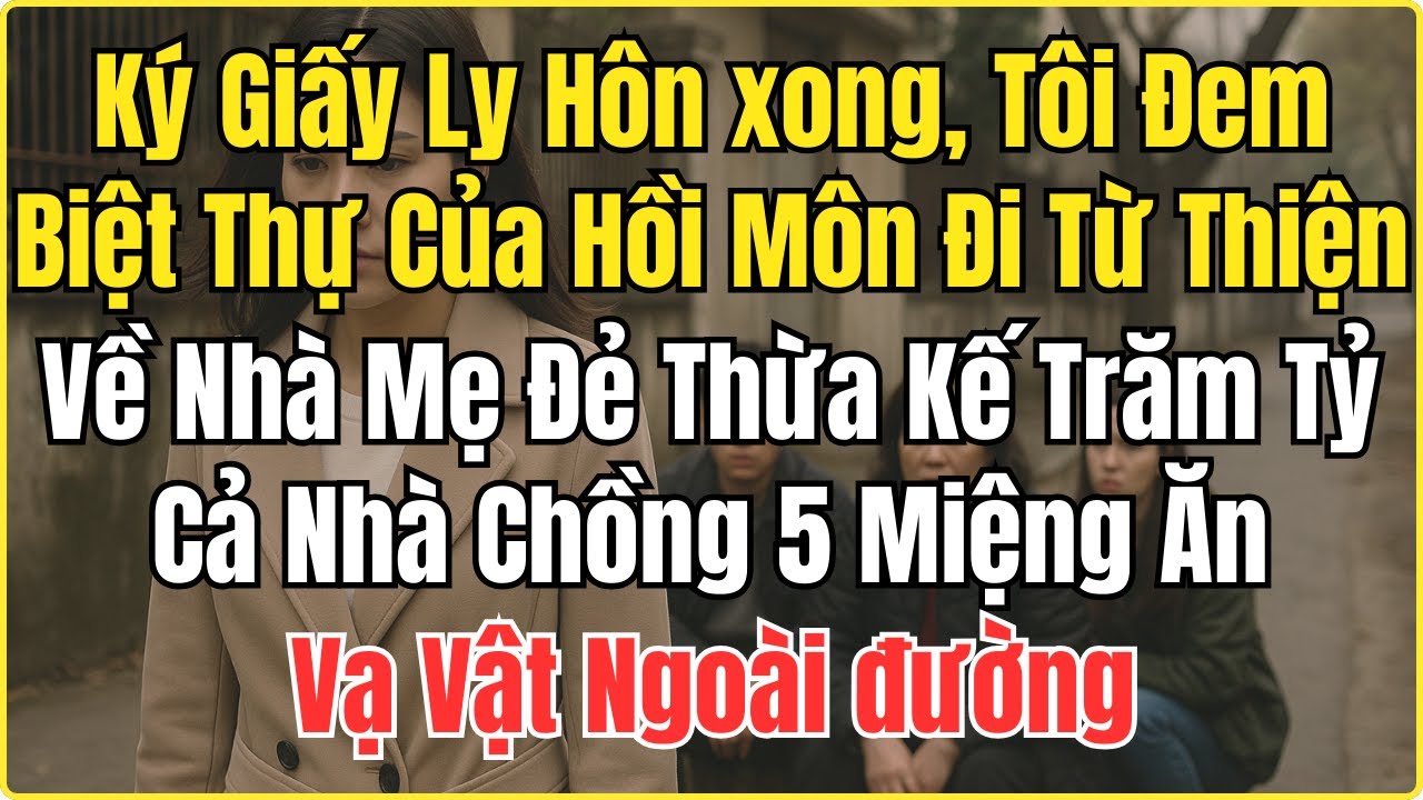 Ký giấy ly hôn xong, tôi đem biệt thự của hồi môn đi từ thiện, về nhà mẹ đẻ thừa kế trăm tỷ, cả nhà