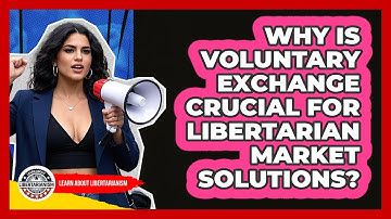 Why Is Voluntary Exchange Crucial For Libertarian Market Solutions? - Learn About Libertarianism