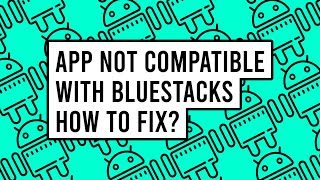 App Not Compatible with BlueStacks - How to Fix?