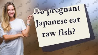 Do pregnant Japanese eat raw fish?