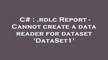 C# : .rdlc Report - Cannot create a data reader for dataset 