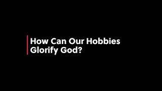 KNOWING Series “How can our hobbies glorify God?”