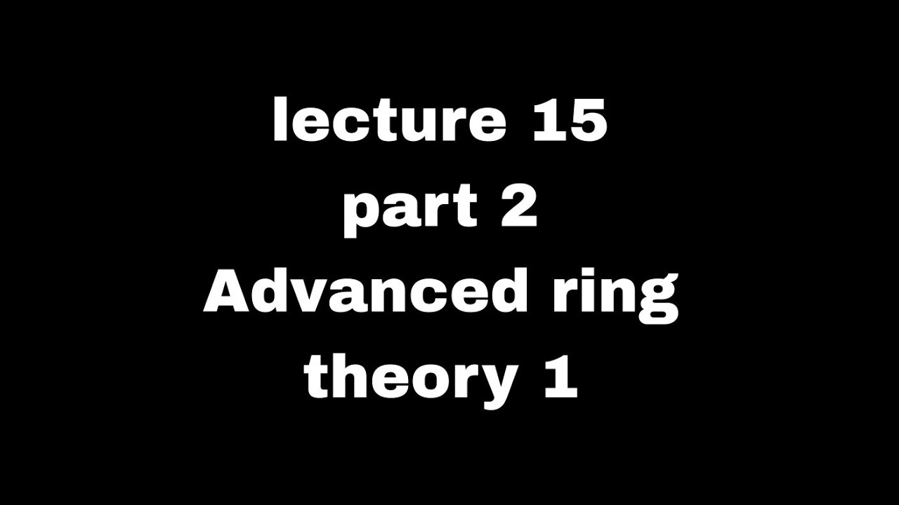 lec 15 part 2 advanced ring theory 1 topic: theorems of ring ...