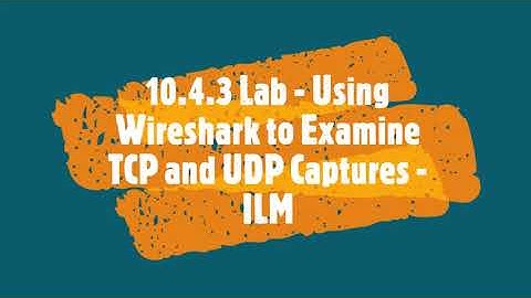 10 4 3 Lab   Using Wireshark to Examine TCP and UDP Captures   ILM