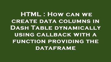 HTML : How can we create data columns in Dash Table dynamically using callback with a function provi