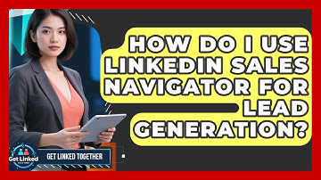 How Do I Use LinkedIn Sales Navigator For Lead Generation? - Get Linked Together