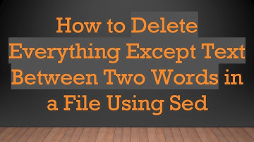 How to Delete Everything Except Text Between Two Words in a File Using Sed