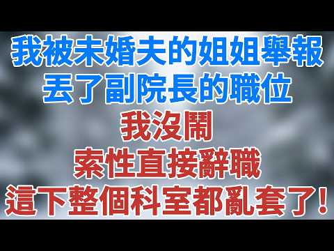 我被未婚夫的姐姐舉報，丟了副院長的職位，我沒鬧，索性直接辭職，這下整個科室都亂套了！#講故事 #情感小說 #深夜淺讀 #夜讀人生 #女性成長 #生活經驗 #智慧人生 #婚姻 #雪兒講故事 #情感故事