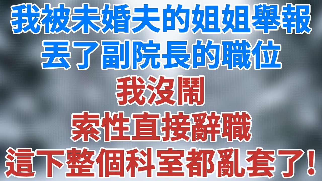 我被未婚夫的姐姐舉報，丟了副院長的職位，我沒鬧，索性直接辭職，這下整個科室都亂套了！#講故事 #情感小說 #深夜淺讀 #夜讀人生 #女性成長 #生活經驗 #智慧人生 #婚姻 #雪兒講故事 #情感故事