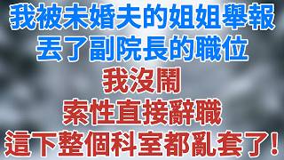 我被未婚夫的姐姐舉報，丟了副院長的職位，我沒鬧，索性直接辭職，這下整個科室都亂套了！#講故事 #情感小說 #深夜淺讀 #夜讀人生 #女性成長 #生活經驗 #智慧人生 #婚姻 #雪兒講故事 #情感故事