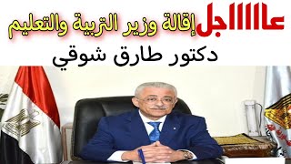 عاااجل إقالة وزير التربية والتعليم دكتور طارق شوقي