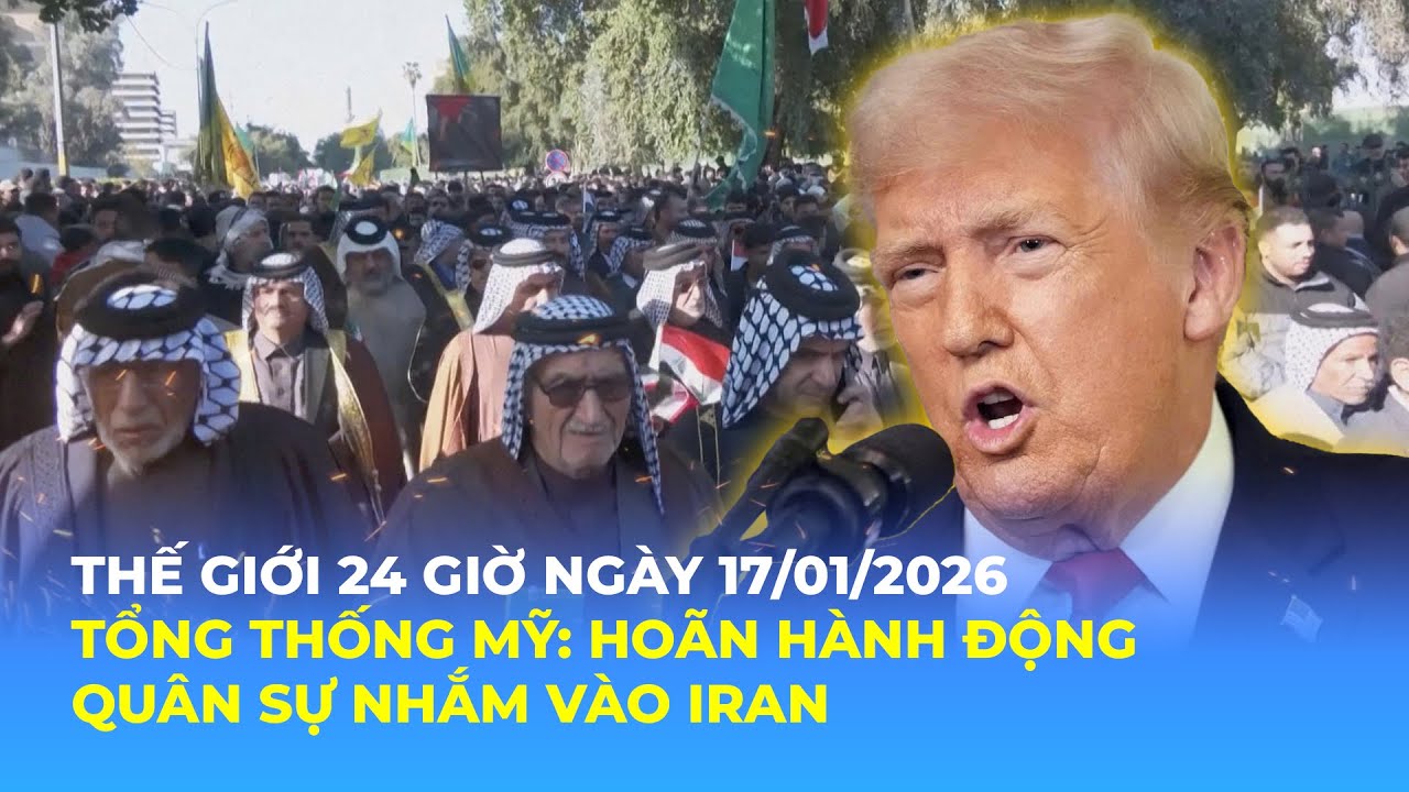 THẾ GIỚI 24 GIỜ NGÀY 17/1/2026 I TỔNG THỐNG MỸ: HOÃN HÀNH ĐỘNG QUÂN SỰ NHẮM VÀO IRAN